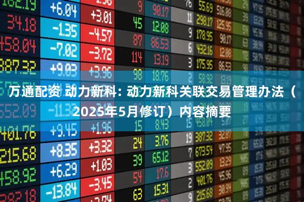 万通配资 动力新科: 动力新科关联交易管理办法（2025年5月修订）内容摘要
