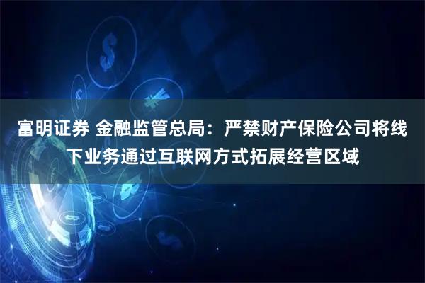 富明证券 金融监管总局：严禁财产保险公司将线下业务通过互联网方式拓展经营区域