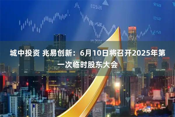 城中投资 兆易创新：6月10日将召开2025年第一次临时股东大会