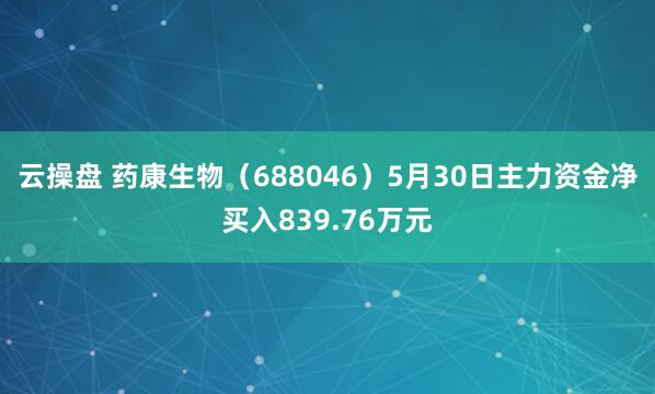 云操盘 药康生物（688046）5月30日主力资金净买入839.76万元