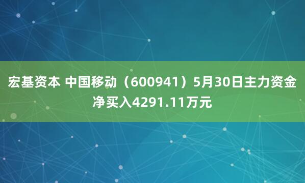宏基资本 中国移动（600941）5月30日主力资金净买入4291.11万元