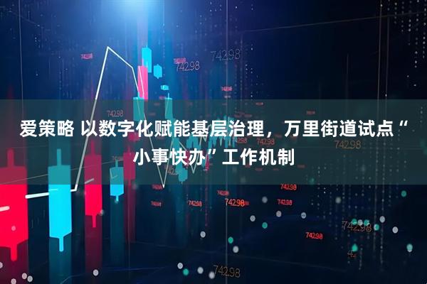 爱策略 以数字化赋能基层治理，万里街道试点“小事快办”工作机制