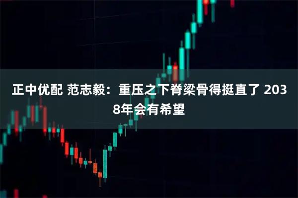 正中优配 范志毅：重压之下脊梁骨得挺直了 2038年会有希望