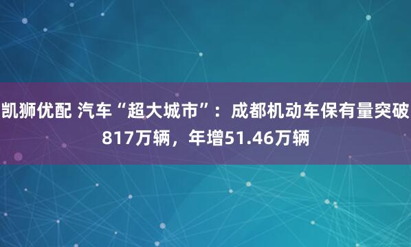 凯狮优配 汽车“超大城市”：成都机动车保有量突破817万辆，年增51.46万辆