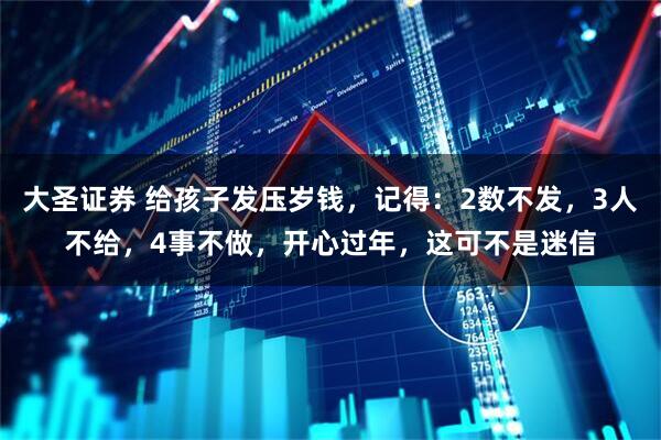 大圣证券 给孩子发压岁钱，记得：2数不发，3人不给，4事不做，开心过年，这可不是迷信