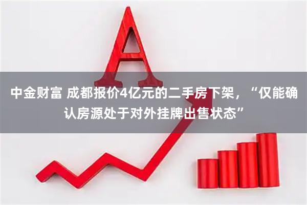 中金财富 成都报价4亿元的二手房下架，“仅能确认房源处于对外挂牌出售状态”