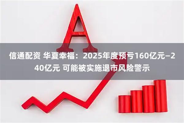 信通配资 华夏幸福：2025年度预亏160亿元—240亿元 可能被实施退市风险警示