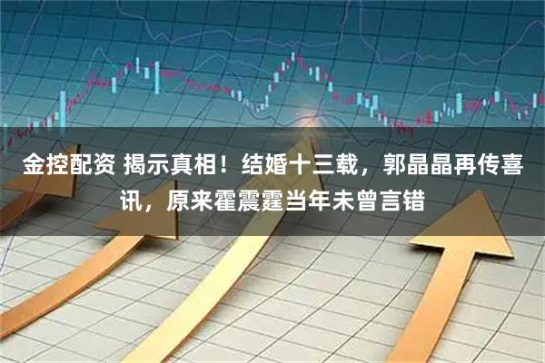 金控配资 揭示真相！结婚十三载，郭晶晶再传喜讯，原来霍震霆当年未曾言错