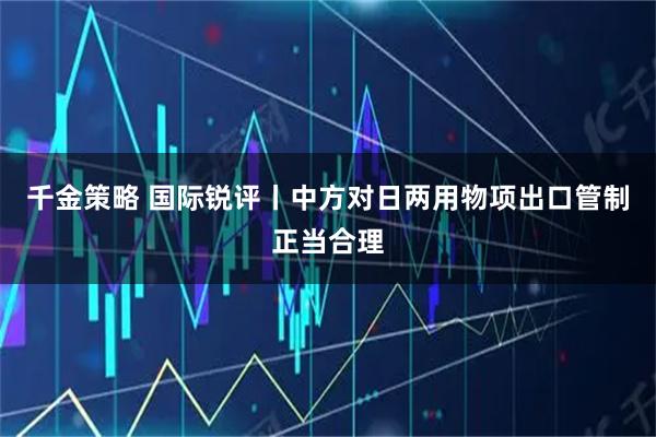 千金策略 国际锐评丨中方对日两用物项出口管制正当合理