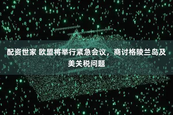 配资世家 欧盟将举行紧急会议，商讨格陵兰岛及美关税问题