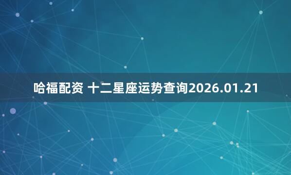 哈福配资 十二星座运势查询2026.01.21