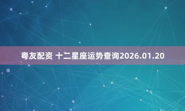 粤友配资 十二星座运势查询2026.01.20