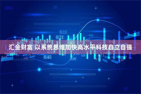 汇金财富 以系统思维加快高水平科技自立自强