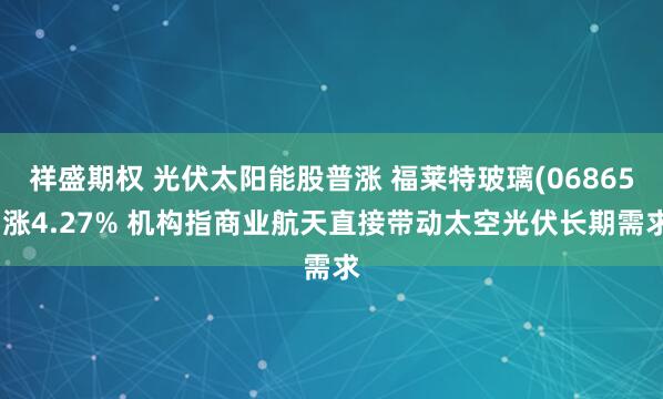 祥盛期权 光伏太阳能股普涨 福莱特玻璃(06865)涨4.27% 机构指商业航天直接带动太空光伏长期需求