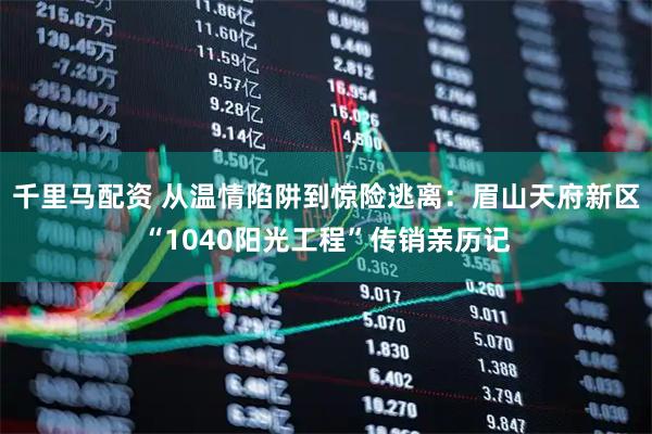 千里马配资 从温情陷阱到惊险逃离：眉山天府新区“1040阳光工程”传销亲历记