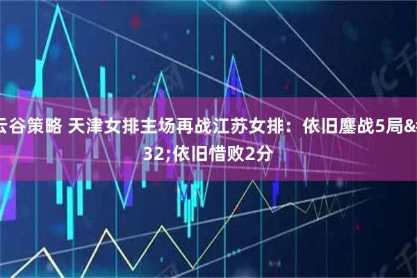 云谷策略 天津女排主场再战江苏女排：依旧鏖战5局 依旧惜败2分