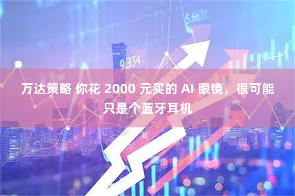 万达策略 你花 2000 元买的 AI 眼镜，很可能只是个蓝牙耳机