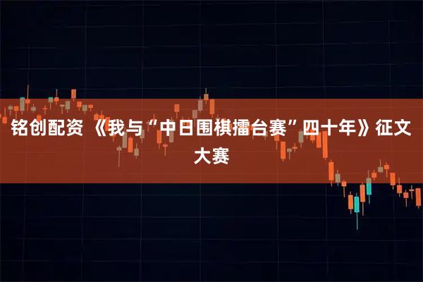铭创配资 《我与“中日围棋擂台赛”四十年》征文大赛