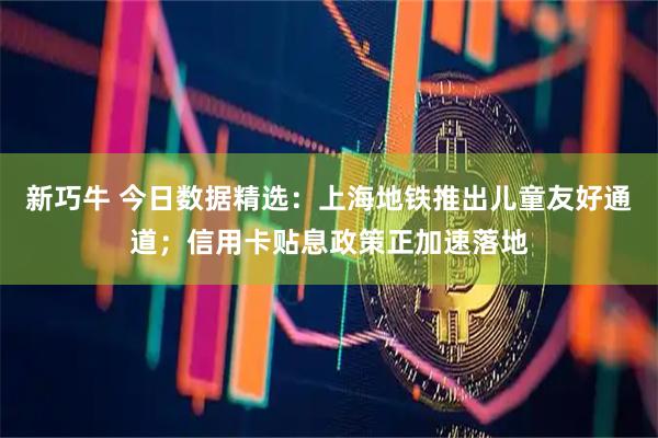 新巧牛 今日数据精选：上海地铁推出儿童友好通道；信用卡贴息政策正加速落地
