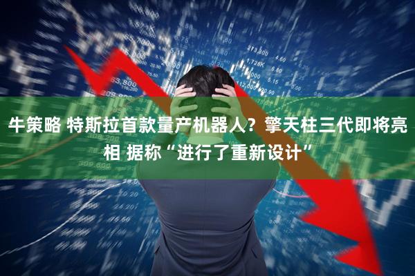 牛策略 特斯拉首款量产机器人?擎天柱三代即将亮相 据称“进行了重新设计”
