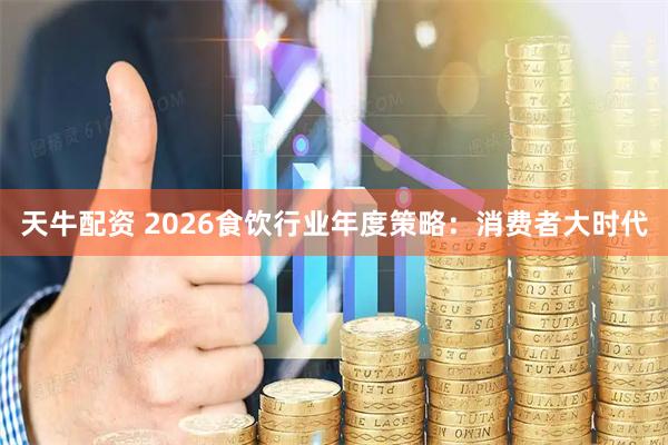 天牛配资 2026食饮行业年度策略：消费者大时代