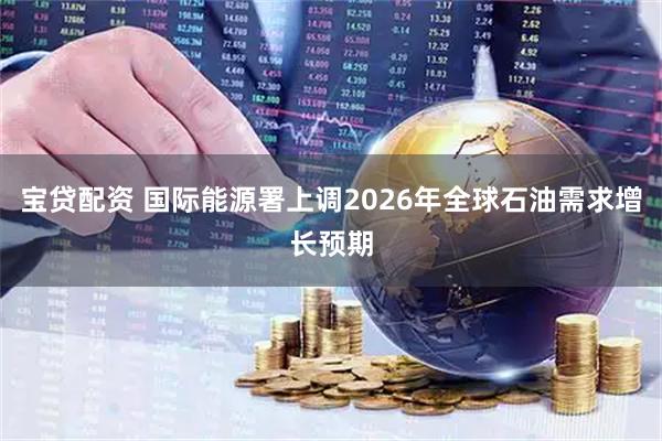 宝贷配资 国际能源署上调2026年全球石油需求增长预期