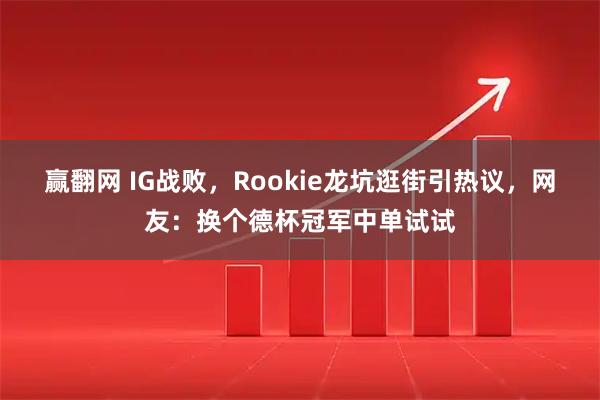 赢翻网 IG战败，Rookie龙坑逛街引热议，网友：换个德杯冠军中单试试