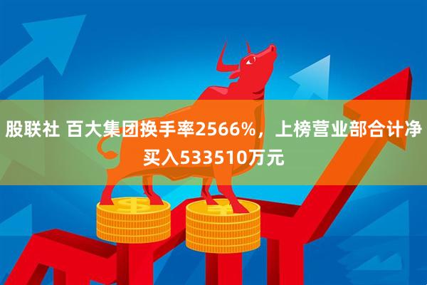 股联社 百大集团换手率2566%，上榜营业部合计净买入533510万元