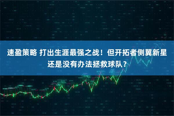 速盈策略 打出生涯最强之战！但开拓者侧翼新星还是没有办法拯救球队？