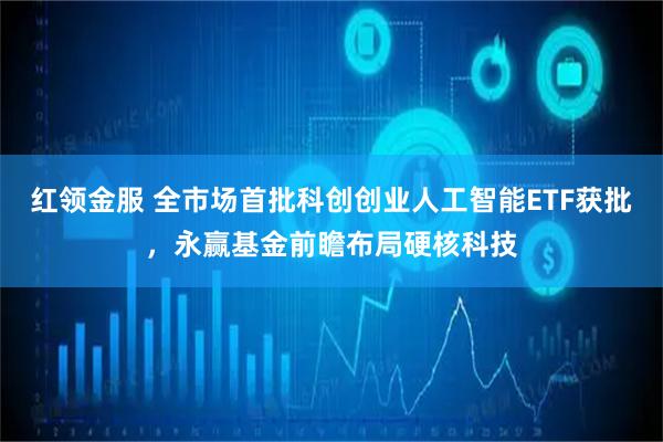 红领金服 全市场首批科创创业人工智能ETF获批，永赢基金前瞻布局硬核科技