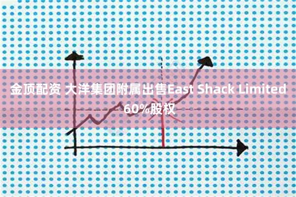 金顶配资 大洋集团附属出售East Shack Limited 60%股权