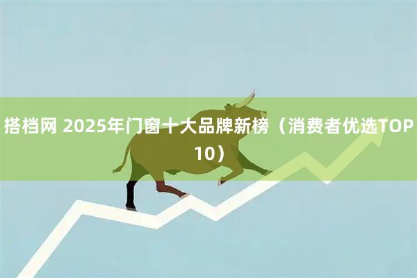 搭档网 2025年门窗十大品牌新榜（消费者优选TOP10）
