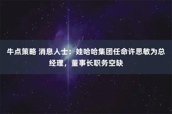 牛点策略 消息人士：娃哈哈集团任命许思敏为总经理，董事长职务空缺