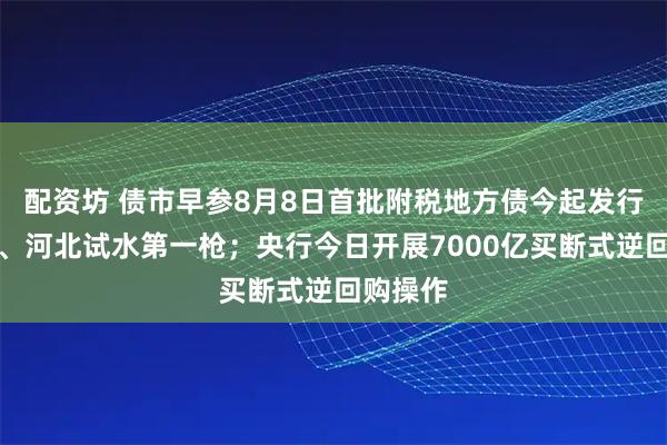 配资坊 债市早参8月8日首批附税地方债今起发行，湖北、河北试水第一枪；央行今日开展7000亿买断式逆回购操作
