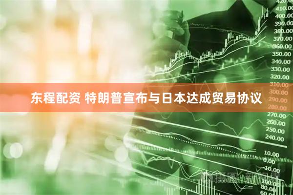 东程配资 特朗普宣布与日本达成贸易协议