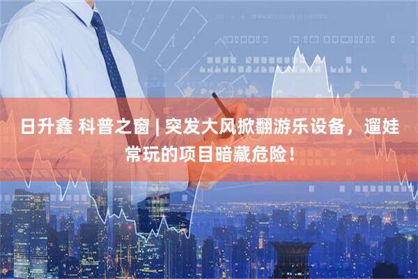 日升鑫 科普之窗 | 突发大风掀翻游乐设备，遛娃常玩的项目暗藏危险！