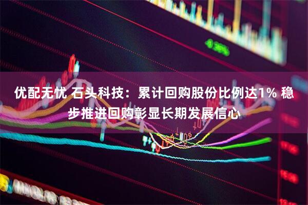 优配无忧 石头科技：累计回购股份比例达1% 稳步推进回购彰显长期发展信心