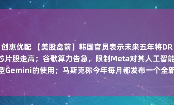 创惠优配 【美股盘前】韩国官员表示未来五年将DRAM产能翻倍，美存储芯片股走高；谷歌算力告急，限制Meta对其人工智能大模型Gemini的使用；马斯克称今年每月都发布一个全新大模型，SpaceX涨1.52%