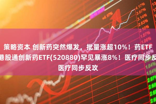 策略资本 创新药突然爆发，批量涨超10%！药ETF、港股通创新药ETF(520880)罕见暴涨8%！医疗同步反攻