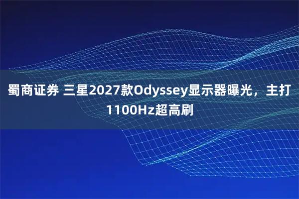 蜀商证券 三星2027款Odyssey显示器曝光，主打1100Hz超高刷