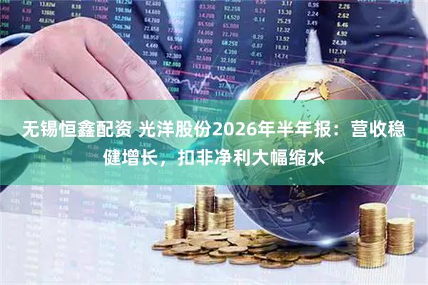 无锡恒鑫配资 光洋股份2026年半年报：营收稳健增长，扣非净利大幅缩水